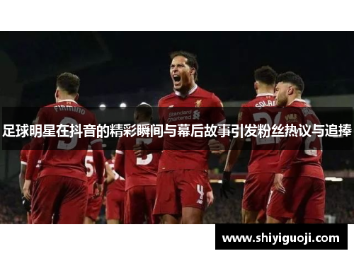 足球明星在抖音的精彩瞬间与幕后故事引发粉丝热议与追捧