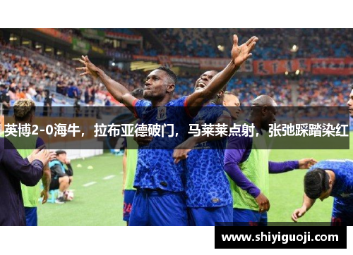 英博2-0海牛,拉布亚德破门,马莱莱点射,张弛踩踏染红